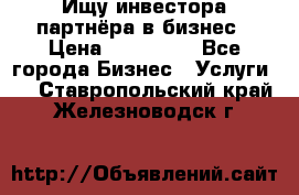 Ищу инвестора-партнёра в бизнес › Цена ­ 500 000 - Все города Бизнес » Услуги   . Ставропольский край,Железноводск г.